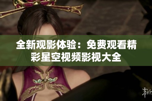 全新观影体验：免费观看精彩星空视频影视大全