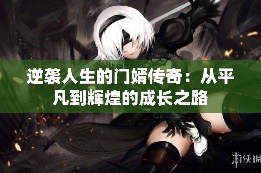 逆袭人生的门婿传奇：从平凡到辉煌的成长之路