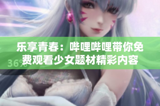乐享青春：哔哩哔哩带你免费观看少女题材精彩内容