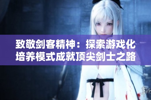 致敬剑客精神：探索游戏化培养模式成就顶尖剑士之路