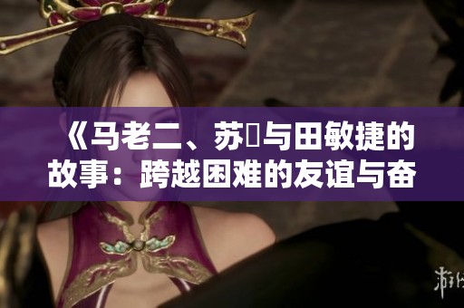 《马老二、苏玥与田敏捷的故事：跨越困难的友谊与奋斗》