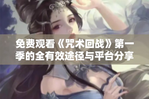 免费观看《咒术回战》第一季的全有效途径与平台分享