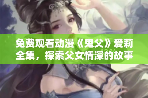 免费观看动漫《鬼父》爱莉全集，探索父女情深的故事