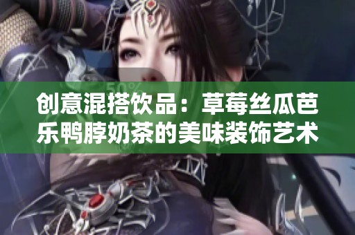 创意混搭饮品：草莓丝瓜芭乐鸭脖奶茶的美味装饰艺术