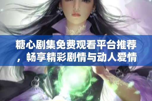 糖心剧集免费观看平台推荐，畅享精彩剧情与动人爱情故事