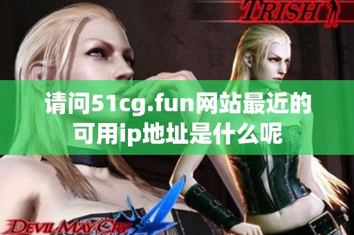 请问51cg.fun网站最近的可用ip地址是什么呢
