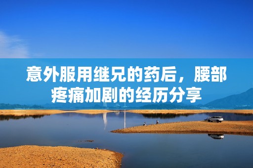 意外服用继兄的药后，腰部疼痛加剧的经历分享