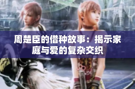 周楚臣的借种故事：揭示家庭与爱的复杂交织