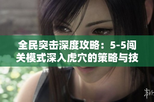 全民突击深度攻略：5-5闯关模式深入虎穴的策略与技巧分析