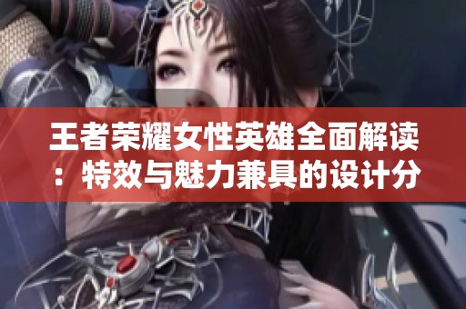 王者荣耀女性英雄全面解读：特效与魅力兼具的设计分析