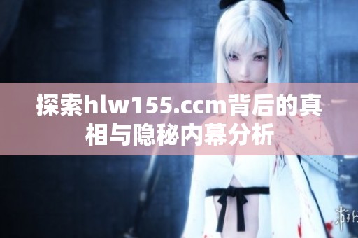 探索hlw155.ccm背后的真相与隐秘内幕分析