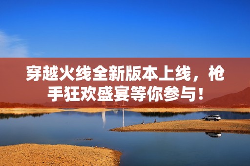 穿越火线全新版本上线，枪手狂欢盛宴等你参与！