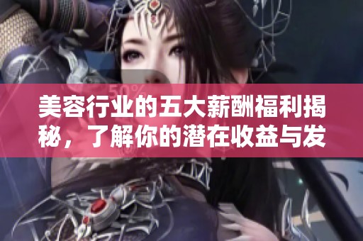 美容行业的五大薪酬福利揭秘，了解你的潜在收益与发展机会