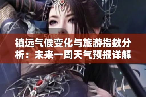 镇远气候变化与旅游指数分析：未来一周天气预报详解