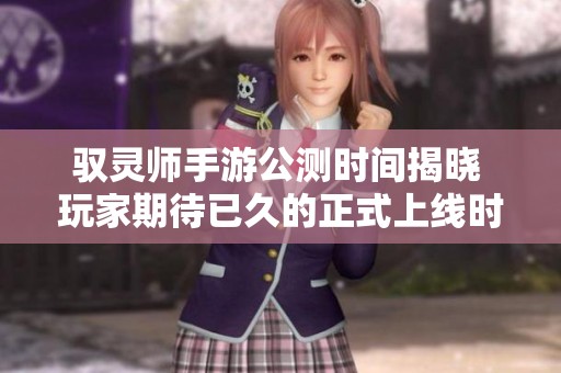 驭灵师手游公测时间揭晓 玩家期待已久的正式上线时刻即将到来