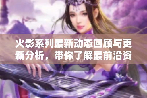 火影系列最新动态回顾与更新分析，带你了解最前沿资讯