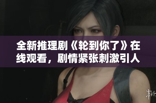 全新推理剧《轮到你了》在线观看，剧情紧张刺激引人入胜