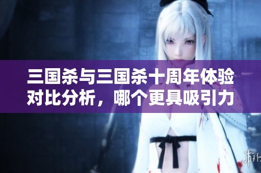 三国杀与三国杀十周年体验对比分析，哪个更具吸引力？