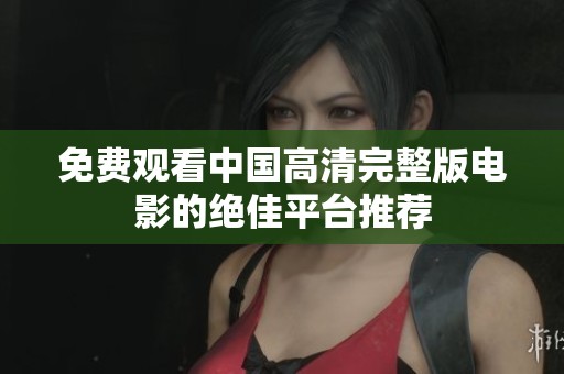 免费观看中国高清完整版电影的绝佳平台推荐