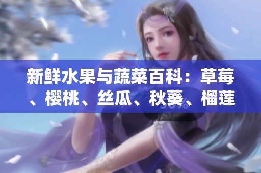 新鲜水果与蔬菜百科：草莓、樱桃、丝瓜、秋葵、榴莲与黄瓜全解析