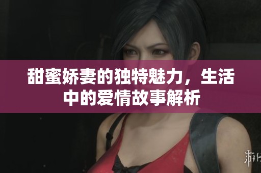 甜蜜娇妻的独特魅力，生活中的爱情故事解析