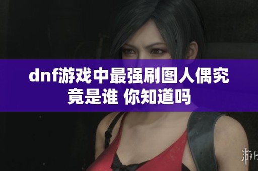 dnf游戏中最强刷图人偶究竟是谁 你知道吗
