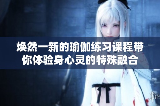 焕然一新的瑜伽练习课程带你体验身心灵的特殊融合