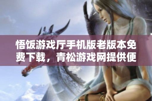悟饭游戏厅手机版老版本免费下载，青松游戏网提供便捷体验