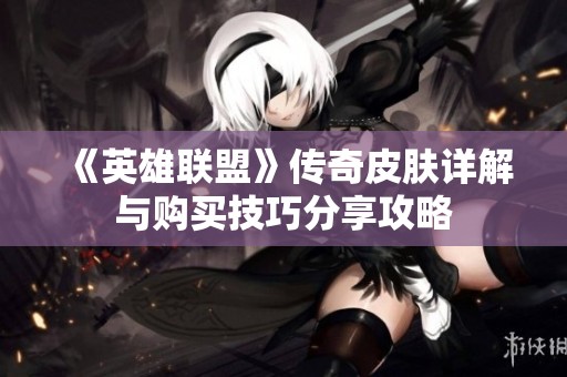 《英雄联盟》传奇皮肤详解与购买技巧分享攻略