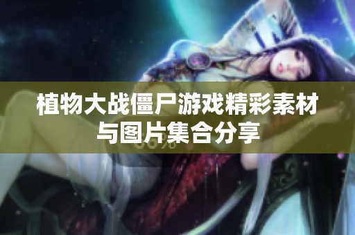 植物大战僵尸游戏精彩素材与图片集合分享