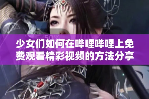 少女们如何在哔哩哔哩上免费观看精彩视频的方法分享