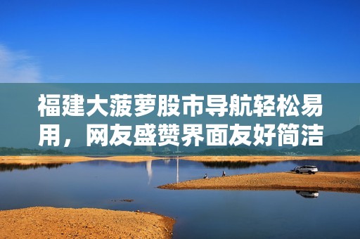 福建大菠萝股市导航轻松易用，网友盛赞界面友好简洁