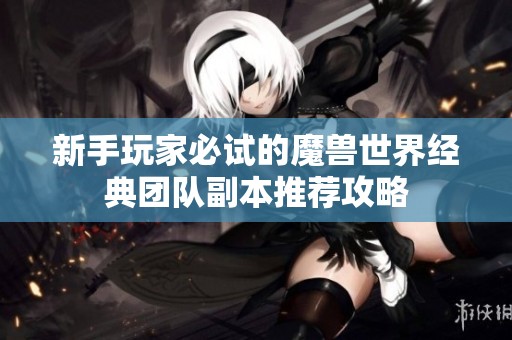 新手玩家必试的魔兽世界经典团队副本推荐攻略