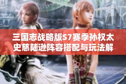 三国志战略版S7赛季孙权太史慈陆逊阵容搭配与玩法解析攻略