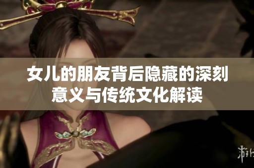 女儿的朋友背后隐藏的深刻意义与传统文化解读