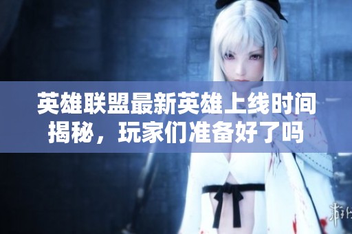 英雄联盟最新英雄上线时间揭秘，玩家们准备好了吗