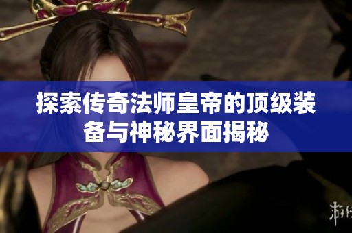 探索传奇法师皇帝的顶级装备与神秘界面揭秘
