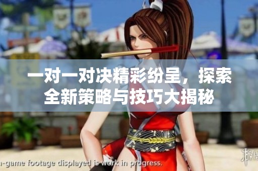 一对一对决精彩纷呈，探索全新策略与技巧大揭秘