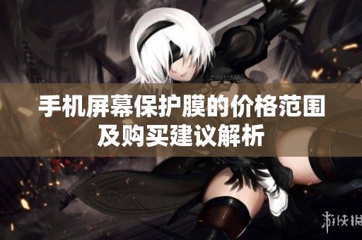 手机屏幕保护膜的价格范围及购买建议解析