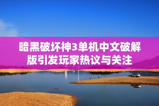 暗黑破坏神3单机中文破解版引发玩家热议与关注