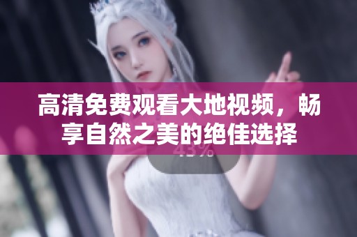 高清免费观看大地视频，畅享自然之美的绝佳选择