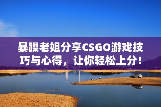 暴躁老姐分享CSGO游戏技巧与心得，让你轻松上分！