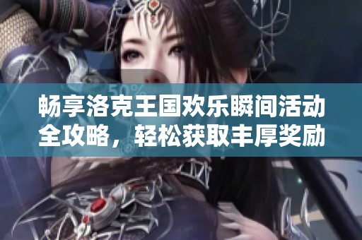 畅享洛克王国欢乐瞬间活动全攻略，轻松获取丰厚奖励