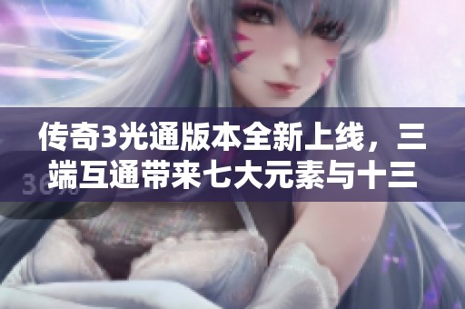 传奇3光通版本全新上线，三端互通带来七大元素与十三种魔法体验