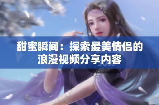 甜蜜瞬间：探索最美情侣的浪漫视频分享内容