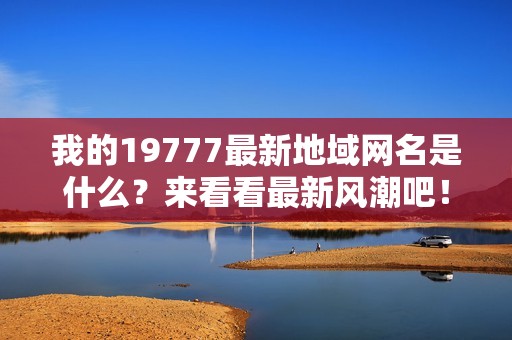 我的19777最新地域网名是什么？来看看最新风潮吧！