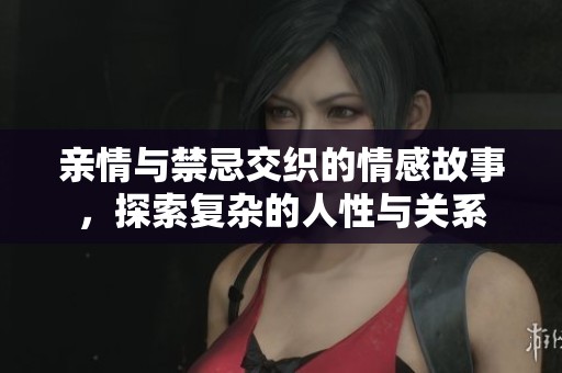 亲情与禁忌交织的情感故事，探索复杂的人性与关系