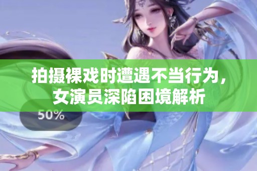 拍摄裸戏时遭遇不当行为，女演员深陷困境解析