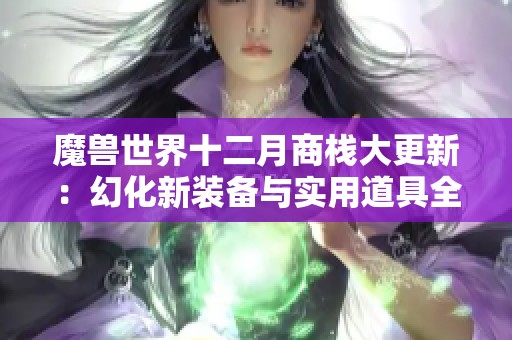 魔兽世界十二月商栈大更新：幻化新装备与实用道具全面登场！