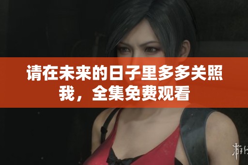 请在未来的日子里多多关照我，全集免费观看